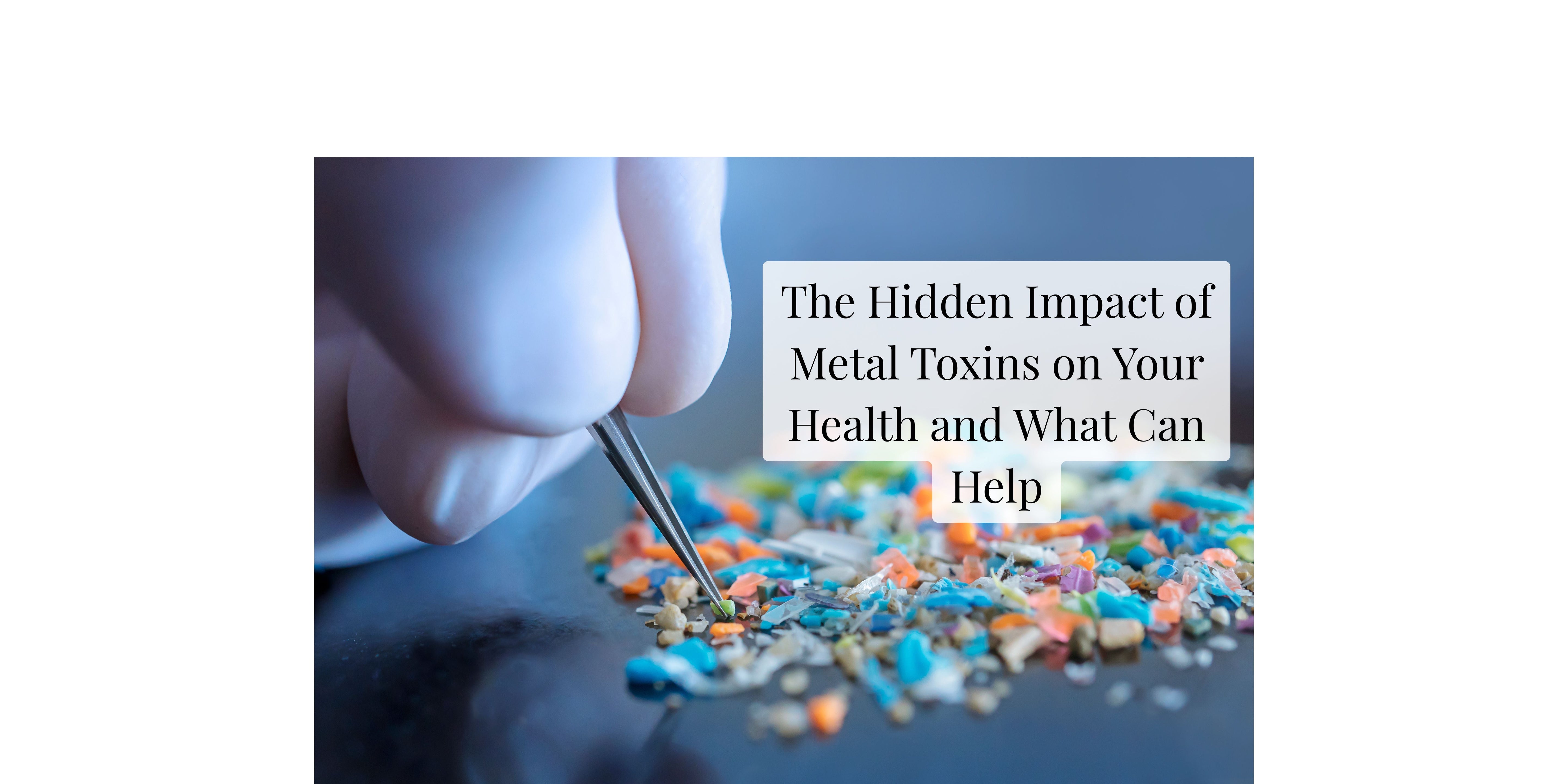 The Hidden Impact of Metal Toxins on Your Health and What Can Help